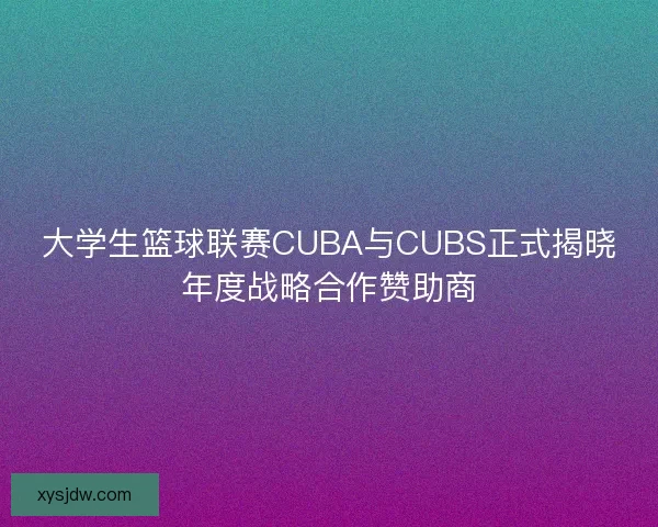 大学生篮球联赛CUBA与CUBS正式揭晓年度战略合作赞助商