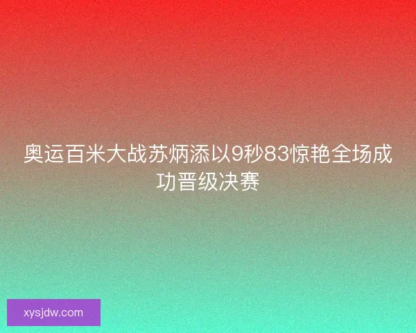 奥运百米大战苏炳添以9秒83惊艳全场成功晋级决赛