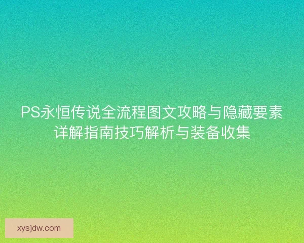PS永恒传说全流程图文攻略与隐藏要素详解指南技巧解析与装备收集