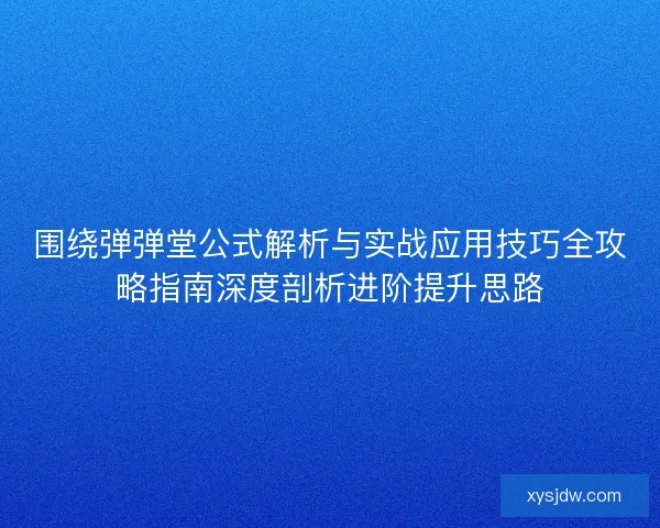 围绕弹弹堂公式解析与实战应用技巧全攻略指南深度剖析进阶提升思路