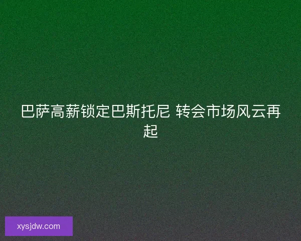 巴萨高薪锁定巴斯托尼 转会市场风云再起