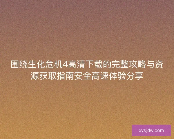 围绕生化危机4高清下载的完整攻略与资源获取指南安全高速体验分享