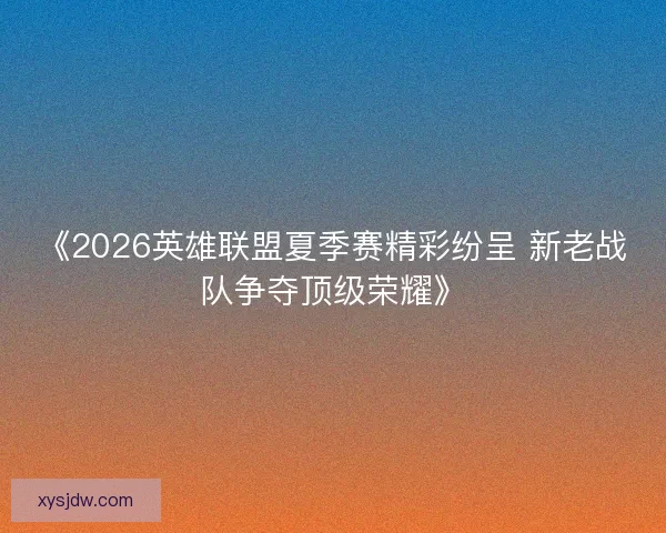 《2026英雄联盟夏季赛精彩纷呈 新老战队争夺顶级荣耀》