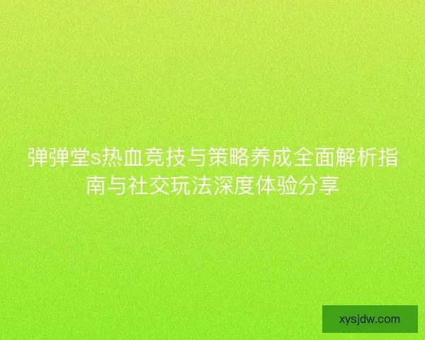 弹弹堂s热血竞技与策略养成全面解析指南与社交玩法深度体验分享