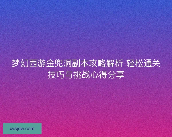 梦幻西游金兜洞副本攻略解析 轻松通关技巧与挑战心得分享