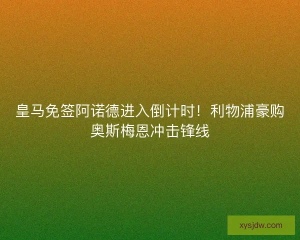 皇马免签阿诺德进入倒计时！利物浦豪购奥斯梅恩冲击锋线