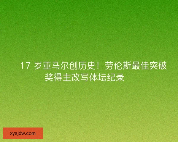 🏆17 岁亚马尔创历史！劳伦斯最佳突破奖得主改写体坛纪录🏆